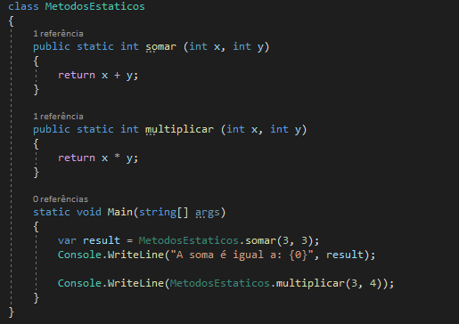 class MetodosEstaticos
{
1 referência 
public static int somar (int x, int y)
{
return x + y;
}
1 referência 
public static int multiplicar (int x, int y)
{
return x * y;
}
0 referências 
static void Main(string[] args)
{
var result = MetodosEstaticos.somar (3, 3); 
Console.WriteLine("A soma é igual a: {0}", result);

Console.WriteLine(MetodosEstaticos.multiplicar(3, 4));
}
}
