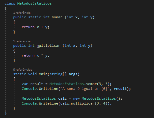 class MetodosEstaticos
{
1 referência 
public static int somar (int x, int y)
{
return x + y;
}
1 referência 
public static int multiplicar (int x, int y)
{
return x * y;
}
0 referências 
static void Main(string[] args)
{
var result = MetodosEstaticos.somar (3, 3); 
Console.WriteLine("A soma é igual a: {0}", result);
 
MetodosEstaticos cal = new MetodosEstaticos();
Console.WriteLine(MetodosEstaticos.multiplicar(3, 4));
}
}
