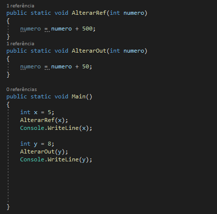 1 referência 
public static void AlterarRef (int numero)
{
numero = numero + 500;
}
1 referência 
public static void AlterarOut(int numero)
{
numero = numero + 50;
}

0 referências 
public static void Main()
{
int x = 5; 
AlterarRef(x); 
Console.WriteLine(x);

int y = 8; 
AlterarOut(y); 
Console.WriteLine(y);

}
