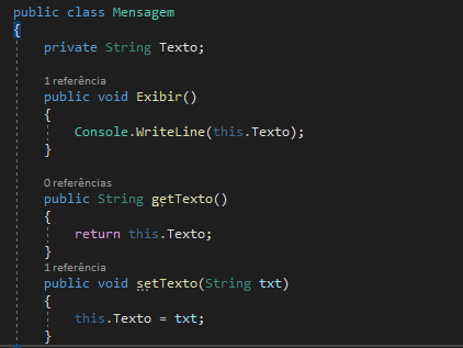 public class Mensagem
{
private String Texto;

1 referência 
public void Exibir()
{
Console.WriteLine(this.Texto);
}

0 referências 
public String getTexto()
{
return this.Texto;
}
1 referência 
public void setTexto(String txt)
{
this. Texto = txt;
}
