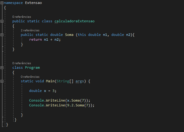 namespace Extensao
{

O referências 
public static class calculadoraExtensao
{
2 referências 
public static double Soma (this double ni, double n2){
return nl + n2;
}
}

O referências 
class Program
{
O referências 
static void Main(String[] args) {

double x = 3;

Console.WriteLine(x.Soma (7)); 
Console.WriteLine(9.2. Soma (7));

}
}
}
