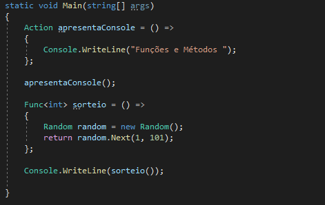 static void Main(string[] args)
{
Action apresentaConsole = () =>
{
Console.WriteLine("Funções e Métodos ");
};

apresentaConsole();

Func<int> sorteio = () =>
{
Random random = new Random(); 
return random.Next(1, 101);
};

Console.WriteLine(sorteio());

}
